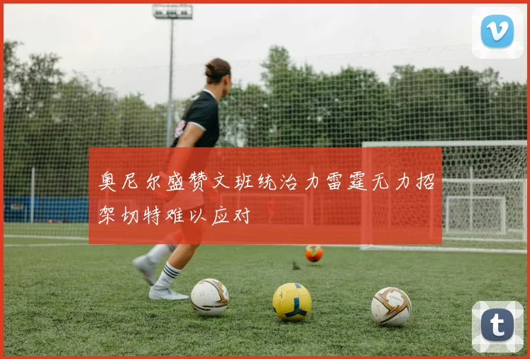 奥尼尔盛赞文班统治力雷霆无力招架切特难以应对
