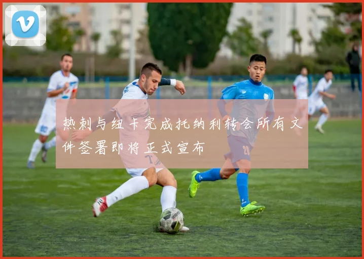 热刺与纽卡完成托纳利转会所有文件签署即将正式宣布