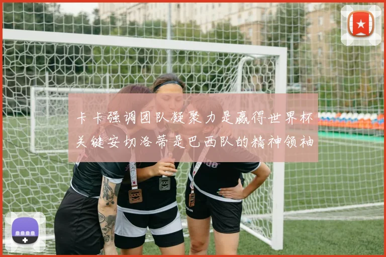 卡卡强调团队凝聚力是赢得世界杯关键安切洛蒂是巴西队的精神领袖
