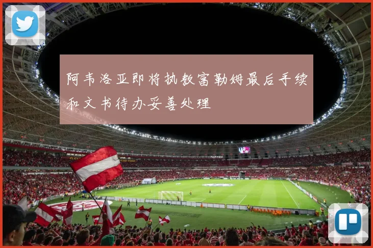 阿韦洛亚即将执教富勒姆最后手续和文书待办妥善处理