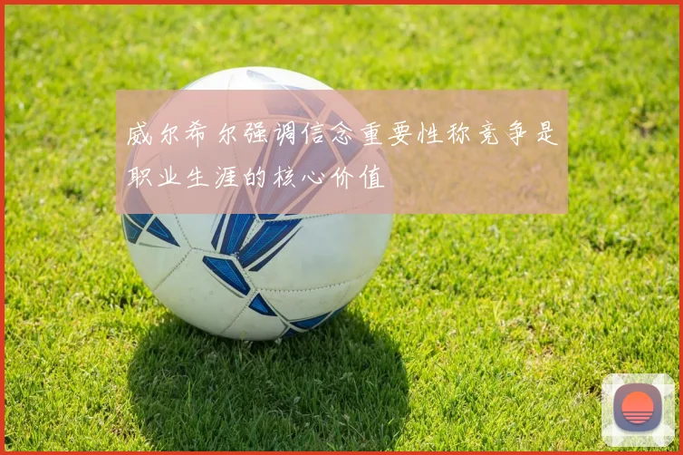 威尔希尔强调信念重要性称竞争是职业生涯的核心价值