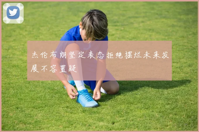 杰伦布朗坚定表态拒绝摆烂未来发展不容置疑