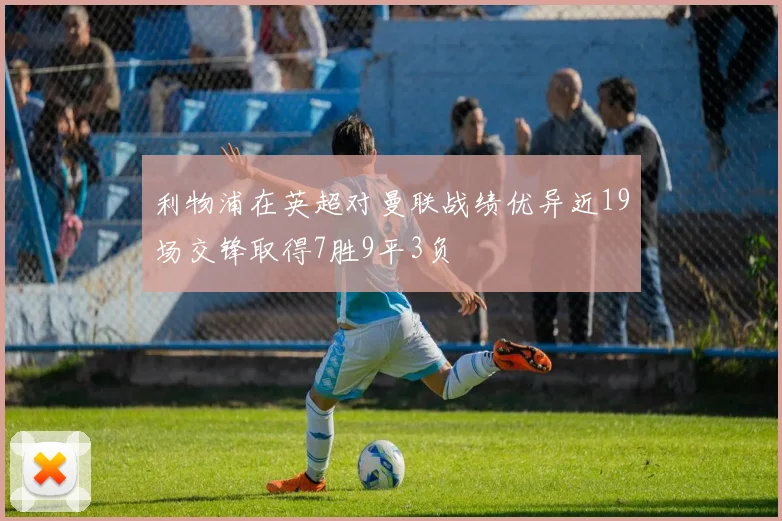 利物浦在英超对曼联战绩优异近19场交锋取得7胜9平3负