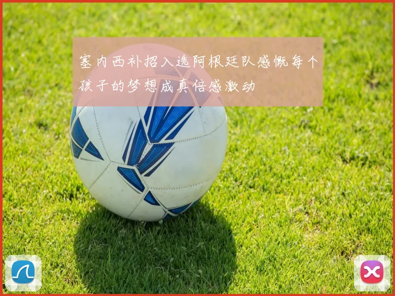 塞内西补招入选阿根廷队感慨每个孩子的梦想成真倍感激动