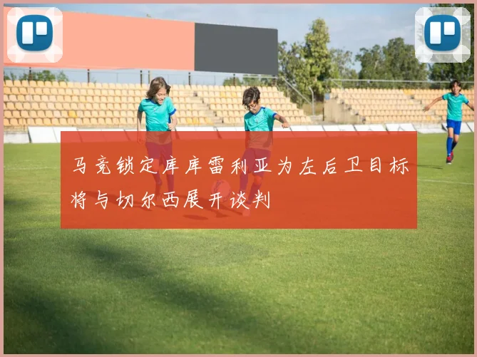 马竞锁定库库雷利亚为左后卫目标将与切尔西展开谈判