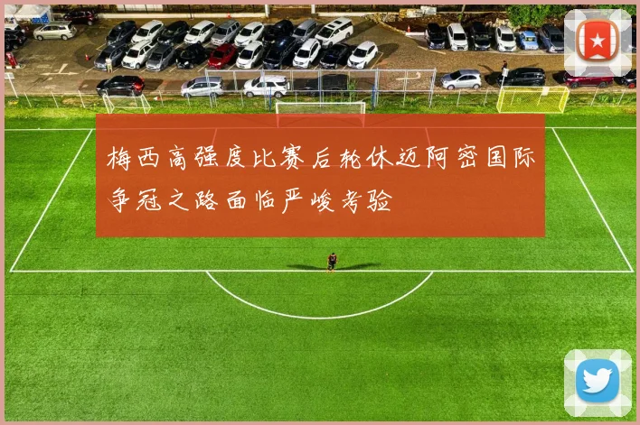 梅西高强度比赛后轮休迈阿密国际争冠之路面临严峻考验