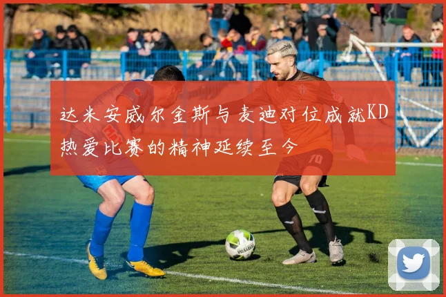 达米安威尔金斯与麦迪对位成就KD热爱比赛的精神延续至今