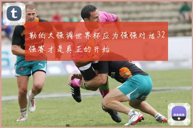 勒伯夫强调世界杯应为强强对话32强赛才是真正的开始