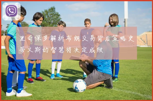 里奇保罗解析布朗交易背后策略史蒂文斯的智慧将决定成败