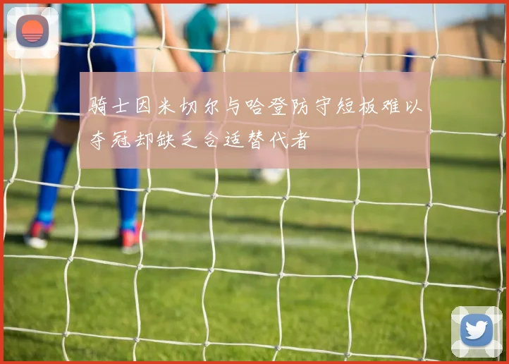 骑士因米切尔与哈登防守短板难以夺冠却缺乏合适替代者