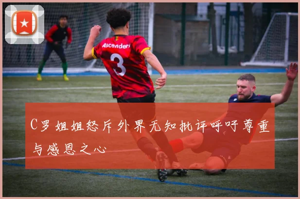 C罗姐姐怒斥外界无知批评呼吁尊重与感恩之心