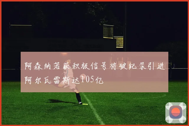 阿森纳若获积极信号将破纪录引进阿尔瓦雷斯达105亿