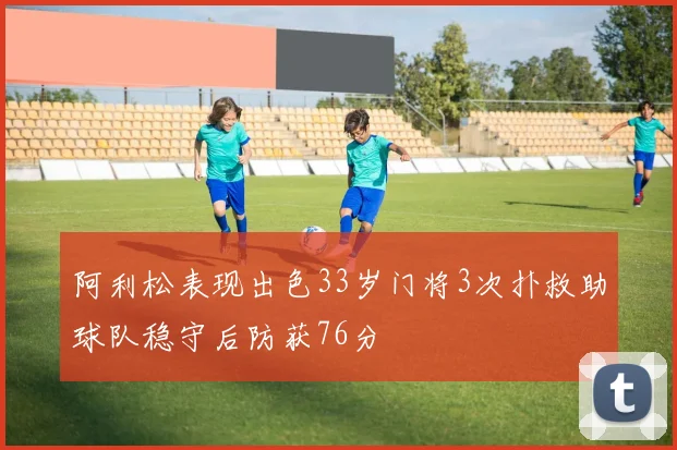 阿利松表现出色33岁门将3次扑救助球队稳守后防获76分