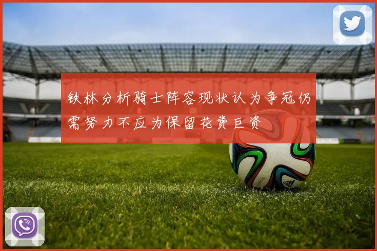 铁林分析骑士阵容现状认为争冠仍需努力不应为保留花费巨资