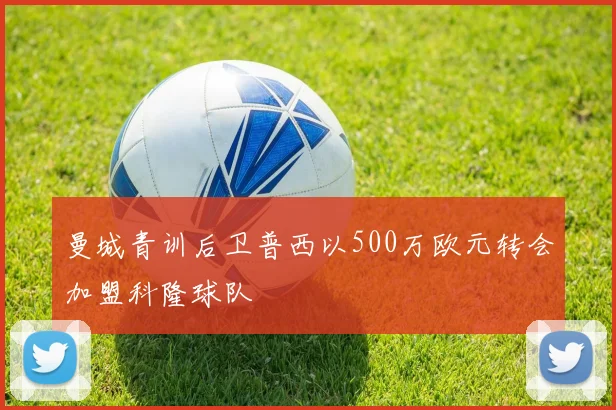 曼城青训后卫普西以500万欧元转会加盟科隆球队