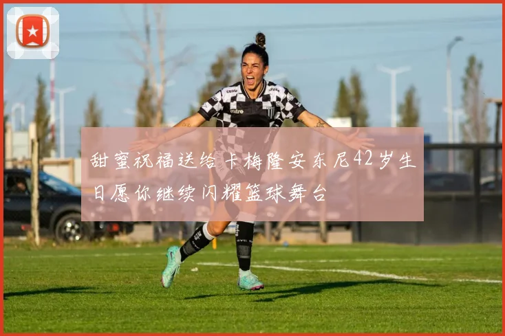甜蜜祝福送给卡梅隆安东尼42岁生日愿你继续闪耀篮球舞台