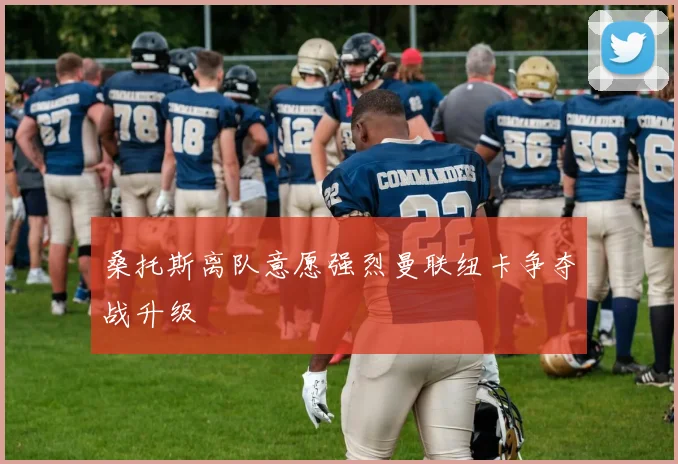 桑托斯离队意愿强烈曼联纽卡争夺战升级