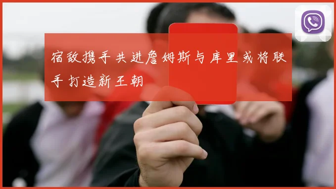 宿敌携手共进詹姆斯与库里或将联手打造新王朝