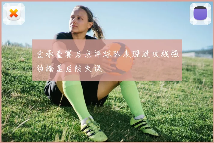 金承奎赛后点评球队表现进攻线强劲掩盖后防失误
