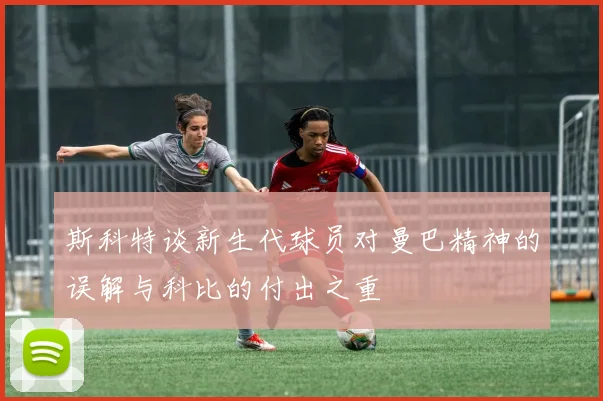 斯科特谈新生代球员对曼巴精神的误解与科比的付出之重