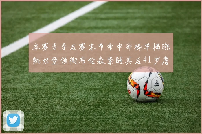 本赛季季后赛末节命中率榜单揭晓凯尔登领衔布伦森紧随其后41岁詹姆斯也在其中
