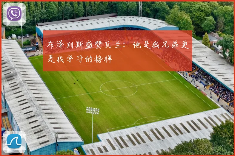 布泽利斯盛赞瓦兰：他是我兄弟更是我学习的榜样